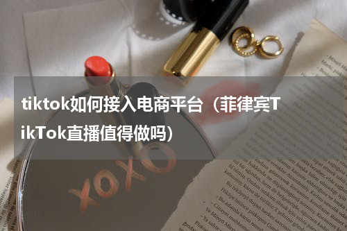 tiktok如何接入电商平台（菲律宾TikTok直播值得做吗）