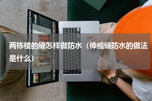 两栋楼的缝怎样做防水（伸缩缝防水的做法是什么）