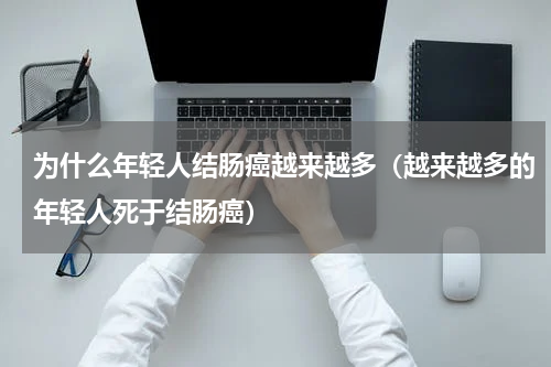 为什么年轻人结肠癌越来越多（越来越多的年轻人死于结肠癌）