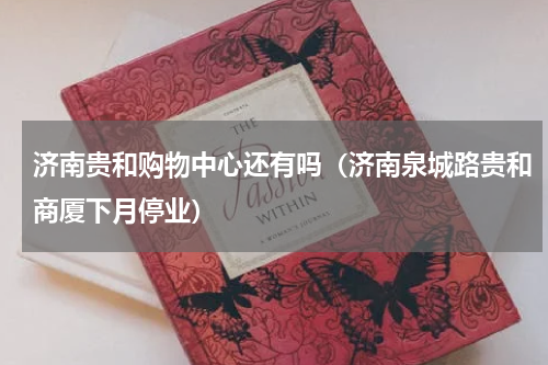 济南贵和购物中心还有吗（济南泉城路贵和商厦下月停业）