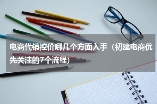 电商代销控价哪几个方面入手（初建电商优先关注的7个流程）