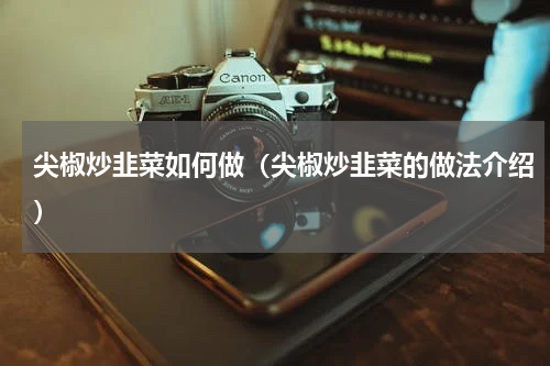 尖椒炒韭菜如何做（尖椒炒韭菜的做法介绍）