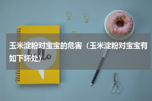 玉米淀粉对宝宝的危害（玉米淀粉对宝宝有如下坏处）