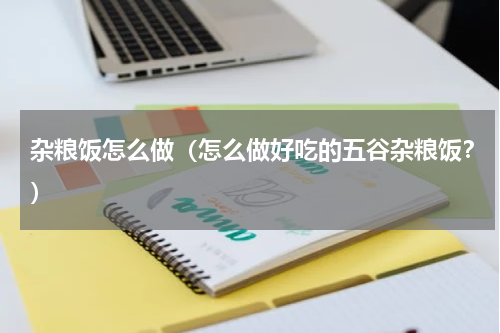 杂粮饭怎么做（怎么做好吃的五谷杂粮饭？）