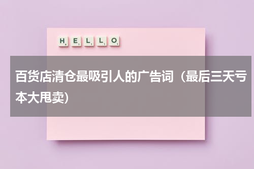 百货店清仓最吸引人的广告词（最后三天亏本大甩卖）