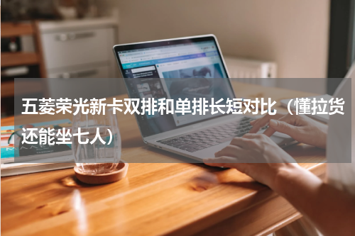 五菱荣光新卡双排和单排长短对比（懂拉货还能坐七人）