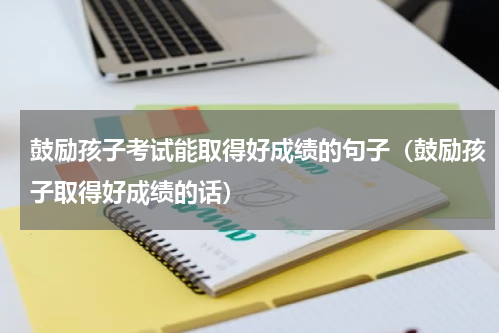 鼓励孩子考试能取得好成绩的句子（鼓励孩子取得好成绩的话）