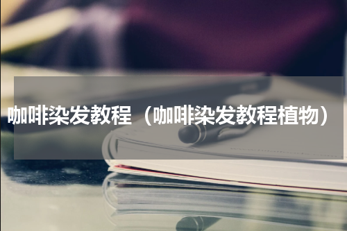 咖啡染发教程（咖啡染发教程植物）