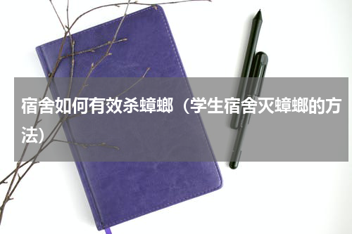 宿舍如何有效杀蟑螂（学生宿舍灭蟑螂的方法）