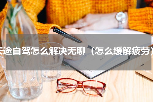 长途自驾怎么解决无聊（怎么缓解疲劳）