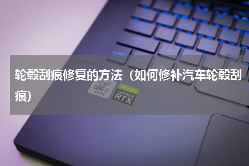 轮毂刮痕修复的方法（如何修补汽车轮毂刮痕）