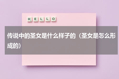 传说中的圣女是什么样子的（圣女是怎么形成的）
