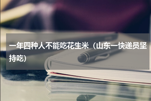 一年四种人不能吃花生米（山东一快递员坚持吃）