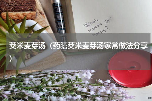 茭米麦芽汤（药膳茭米麦芽汤家常做法分享）