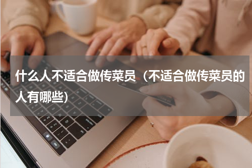 什么人不适合做传菜员（不适合做传菜员的人有哪些）