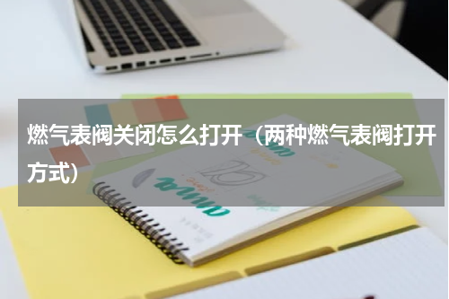 燃气表阀关闭怎么打开（两种燃气表阀打开方式）