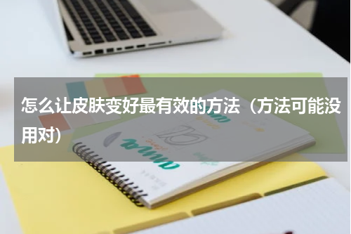 怎么让皮肤变好最有效的方法（方法可能没用对）