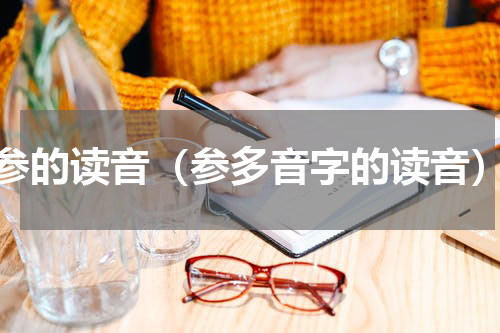 参的读音（参多音字的读音）