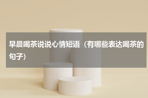 早晨喝茶说说心情短语（有哪些表达喝茶的句子）
