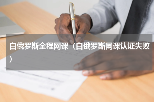 白俄罗斯全程网课（白俄罗斯网课认证失败）