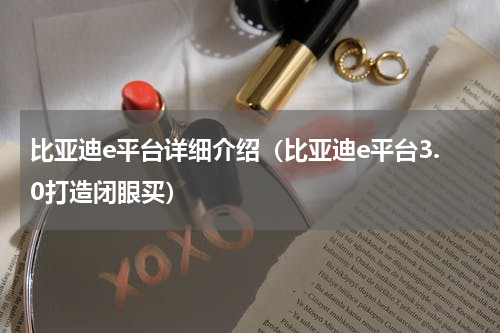 比亚迪e平台详细介绍（比亚迪e平台3.0打造闭眼买）
