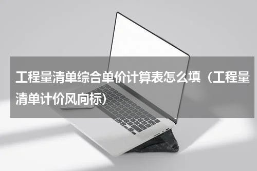 工程量清单综合单价计算表怎么填（工程量清单计价风向标）
