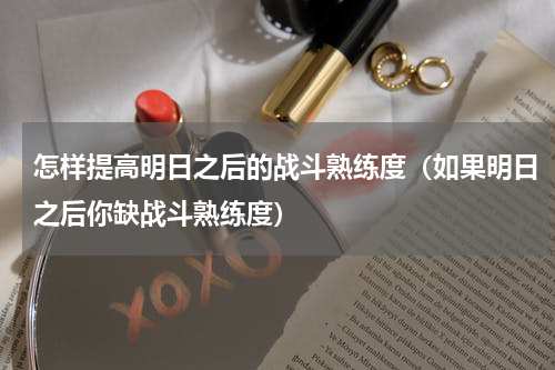 怎样提高明日之后的战斗熟练度（如果明日之后你缺战斗熟练度）