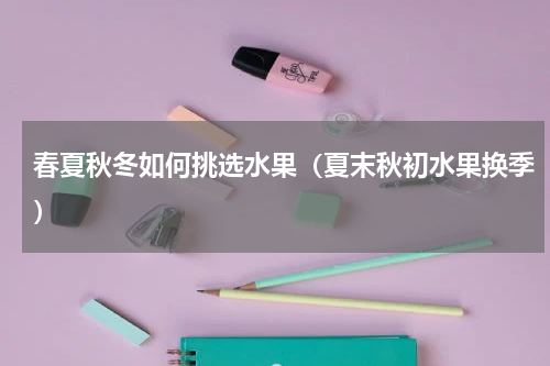 春夏秋冬如何挑选水果（夏末秋初水果换季）