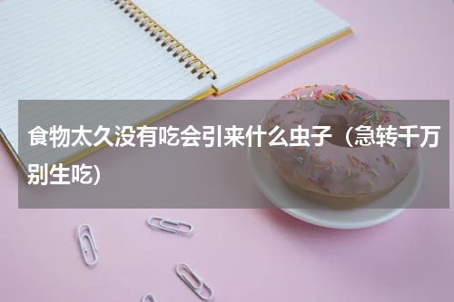 食物太久没有吃会引来什么虫子（急转千万别生吃）