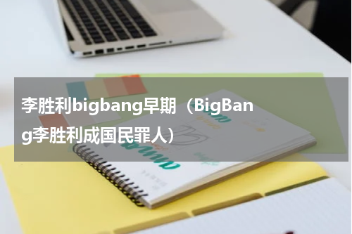 李胜利bigbang早期（BigBang李胜利成国民罪人）