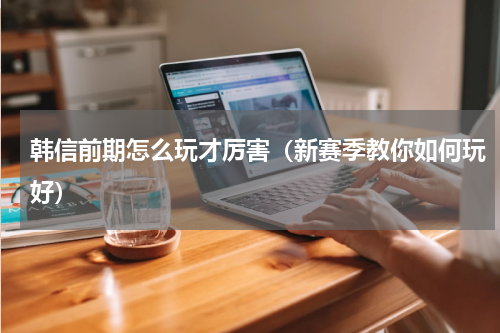 韩信前期怎么玩才厉害（新赛季教你如何玩好）