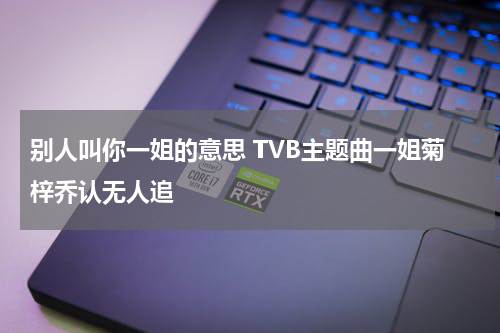 别人叫你一姐的意思 TVB主题曲一姐菊梓乔认无人追