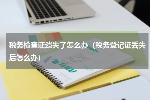 税务检查证遗失了怎么办（税务登记证丢失后怎么办）