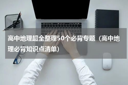 高中地理超全整理50个必背专题（高中地理必背知识点清单）