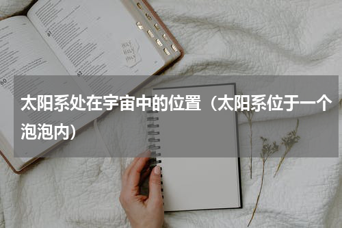 太阳系处在宇宙中的位置（太阳系位于一个泡泡内）