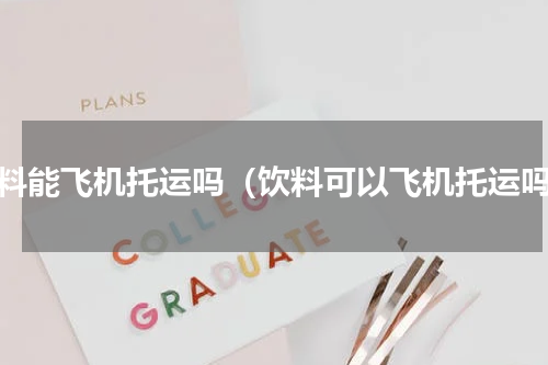 饮料能飞机托运吗（饮料可以飞机托运吗）