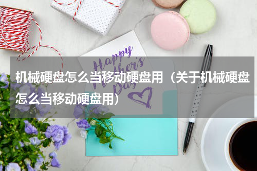 机械硬盘怎么当移动硬盘用（关于机械硬盘怎么当移动硬盘用）