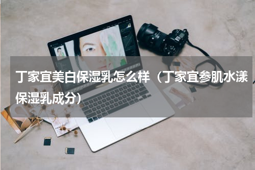 丁家宜美白保湿乳怎么样（丁家宜参肌水漾保湿乳成分）