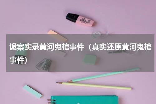 诡案实录黄河鬼棺事件（真实还原黄河鬼棺事件）