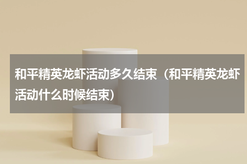 和平精英龙虾活动多久结束（和平精英龙虾活动什么时候结束）