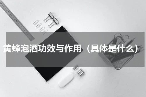 黄蜂泡酒功效与作用（具体是什么）