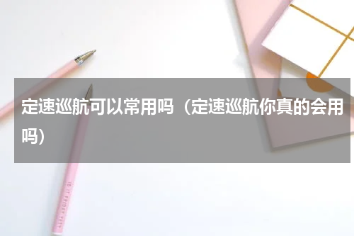 定速巡航可以常用吗（定速巡航你真的会用吗）