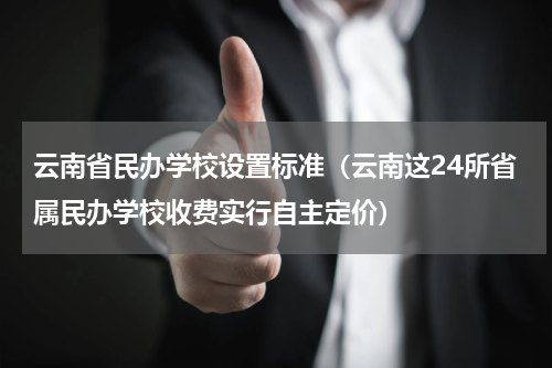 云南省民办学校设置标准（云南这24所省属民办学校收费实行自主定价）