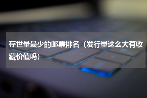 存世量最少的邮票排名（发行量这么大有收藏价值吗）