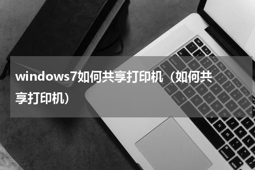windows7如何共享打印机（如何共享打印机）