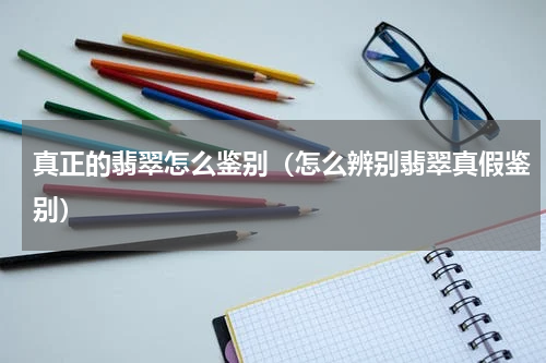 真正的翡翠怎么鉴别（怎么辨别翡翠真假鉴别）