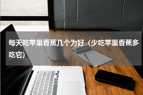 每天吃苹果香蕉几个为好（少吃苹果香蕉多吃它）