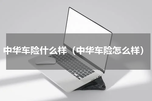 中华车险什么样（中华车险怎么样）