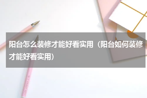 阳台怎么装修才能好看实用（阳台如何装修才能好看实用）