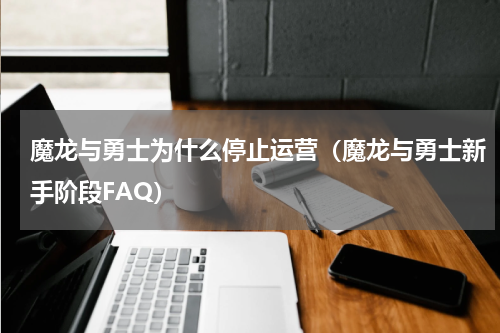 魔龙与勇士为什么停止运营（魔龙与勇士新手阶段FAQ）
